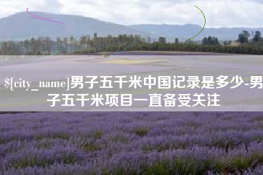 祁阳男子五千米中国记录是多少-男子五千米项目一直备受关注