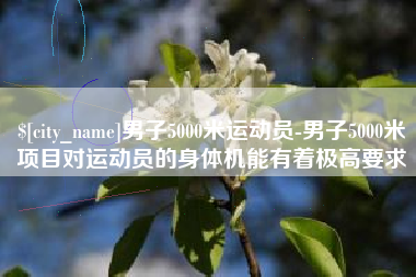 祁阳男子5000米运动员-男子5000米项目对运动员的身体机能有着极高要求