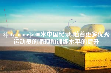 祁阳5000米中国纪录-随着更多优秀运动员的涌现和训练水平的提升