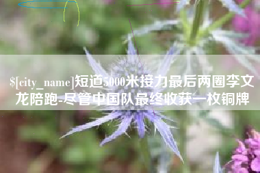 祁阳短道5000米接力最后两圈李文龙陪跑-尽管中国队最终收获一枚铜牌