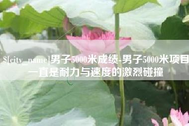 祁阳男子5000米成绩-男子5000米项目一直是耐力与速度的激烈碰撞