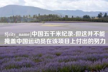 祁阳中国五千米纪录-但这并不能掩盖中国运动员在该项目上付出的努力