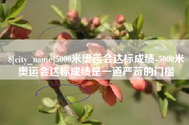 祁阳5000米奥运会达标成绩-5000米奥运会达标成绩是一道严苛的门槛