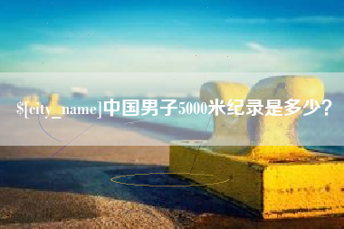 祁阳中国男子5000米纪录是多少？