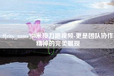 祁阳50米接力跑视频-更是团队协作精神的完美展现