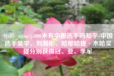 祁阳5000米有中国选手吗知乎-中国选手吴宇、刘瀚彬、哈那哈提·木哈买提分别获得冠、亚、季军