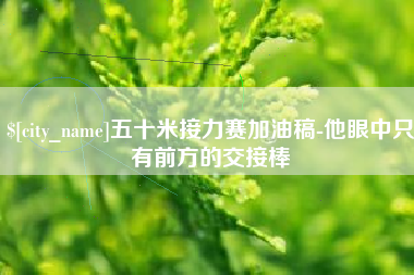祁阳五十米接力赛加油稿-他眼中只有前方的交接棒