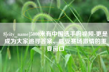 祁阳5000米有中国选手吗视频-更是成为大家追寻答案、感受赛场激情的重要窗口