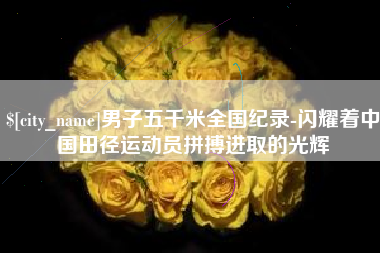 祁阳男子五千米全国纪录-闪耀着中国田径运动员拼搏进取的光辉