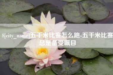 祁阳五千米比赛怎么跑-五千米比赛总是备受瞩目