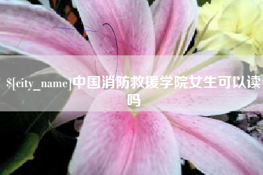 祁阳中国消防救援学院女生可以读吗