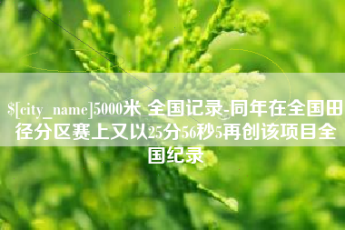 祁阳5000米 全国记录-同年在全国田径分区赛上又以25分56秒5再创该项目全国纪录
