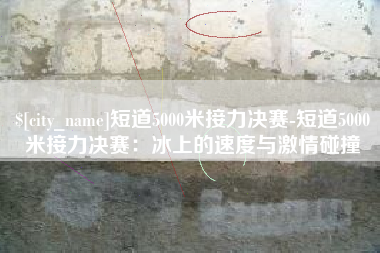 祁阳短道5000米接力决赛-短道5000米接力决赛：冰上的速度与激情碰撞
