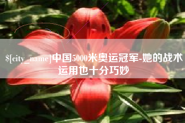 祁阳中国5000米奥运冠军-她的战术运用也十分巧妙
