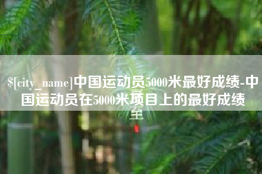 祁阳中国运动员5000米最好成绩-中国运动员在5000米项目上的最好成绩