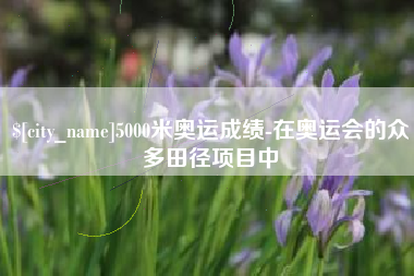 祁阳5000米奥运成绩-在奥运会的众多田径项目中