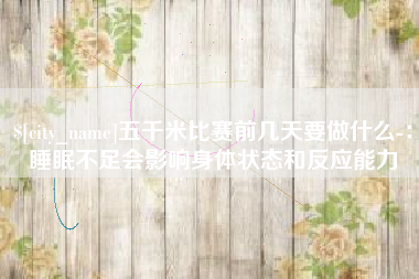 祁阳五千米比赛前几天要做什么-：睡眠不足会影响身体状态和反应能力