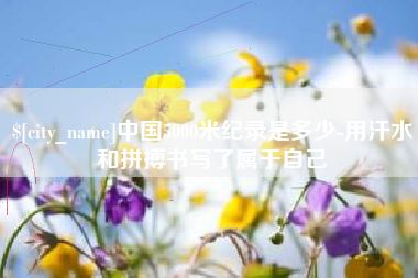 祁阳中国5000米纪录是多少-用汗水和拼搏书写了属于自己