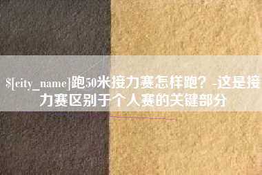 祁阳跑50米接力赛怎样跑？-这是接力赛区别于个人赛的关键部分