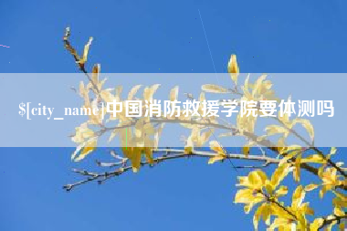 祁阳中国消防救援学院要体测吗