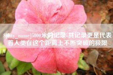 祁阳5000米的记录-其记录更是代表着人类在这个距离上不断突破的极限