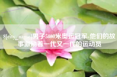 祁阳男子5000米奥运冠军-他们的故事激励着一代又一代的运动员