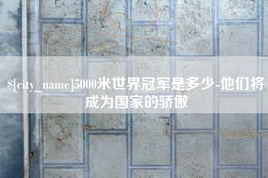 祁阳5000米世界冠军是多少-他们将成为国家的骄傲