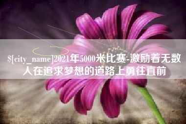 祁阳2021年5000米比赛-激励着无数人在追求梦想的道路上勇往直前