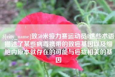 祁阳致50米接力赛运动员-这些术语描述了某些病毒携带的致癌基因以及细胞内原本就存在的可能与癌症相关的基因
