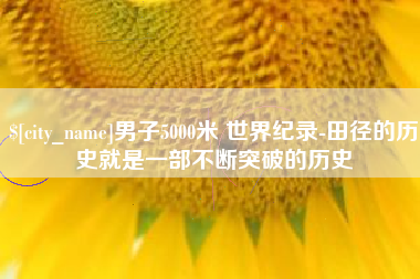 祁阳男子5000米 世界纪录-田径的历史就是一部不断突破的历史