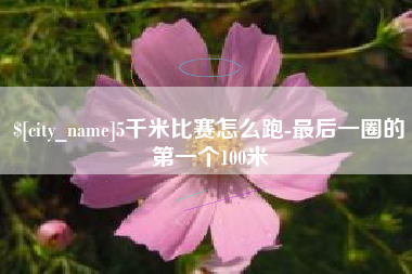 祁阳5千米比赛怎么跑-最后一圈的第一个100米