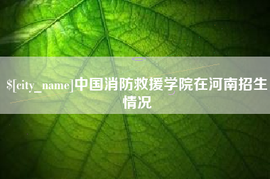 祁阳中国消防救援学院在河南招生情况
