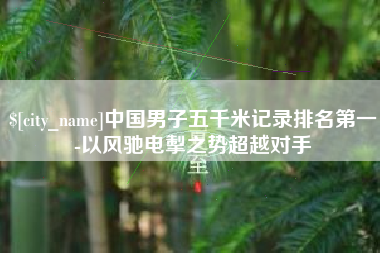 祁阳中国男子五千米记录排名第一-以风驰电掣之势超越对手
