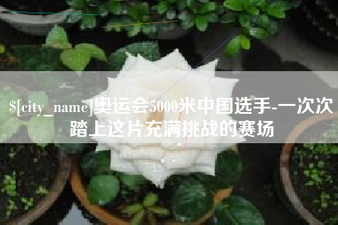 祁阳奥运会5000米中国选手-一次次踏上这片充满挑战的赛场