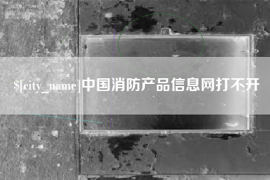 祁阳中国消防产品信息网打不开