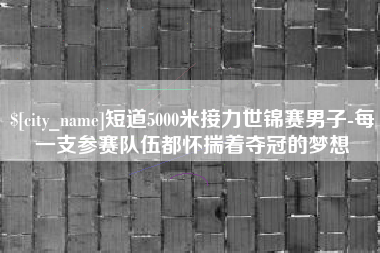 祁阳短道5000米接力世锦赛男子-每一支参赛队伍都怀揣着夺冠的梦想
