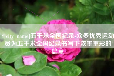 祁阳五千米全国纪录-众多优秀运动员为五千米全国纪录书写下浓墨重彩的篇章