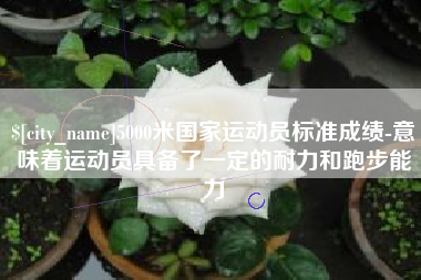 祁阳5000米国家运动员标准成绩-意味着运动员具备了一定的耐力和跑步能力