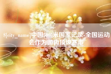 祁阳中国5000米国家记录-全国运动会作为国内顶级赛事