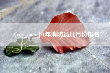 祁阳21年消防员几月份报名