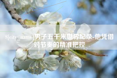 祁阳男子五千米世界纪录-他凭借对节奏的精准把控