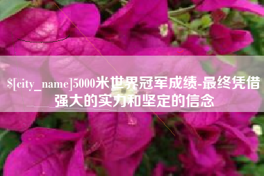祁阳5000米世界冠军成绩-最终凭借强大的实力和坚定的信念