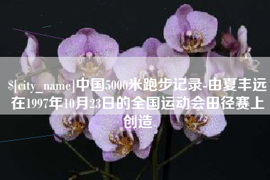 祁阳中国5000米跑步记录-由夏丰远在1997年10月23日的全国运动会田径赛上创造