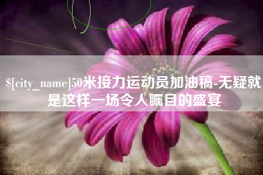 祁阳50米接力运动员加油稿-无疑就是这样一场令人瞩目的盛宴