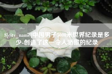 祁阳中国男子5000米世界纪录是多少-创造了这一令人骄傲的纪录