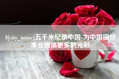 祁阳五千米纪录中国-为中国田径事业增添更多的光彩
