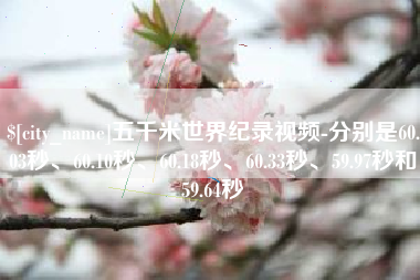 祁阳五千米世界纪录视频-分别是60.03秒、60.10秒、60.18秒、60.33秒、59.97秒和59.64秒