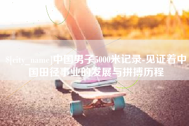 祁阳中国男子5000米记录-见证着中国田径事业的发展与拼搏历程