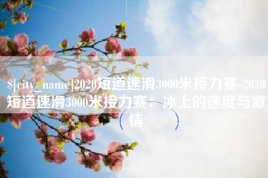 祁阳2020短道速滑3000米接力赛-2020短道速滑3000米接力赛：冰上的速度与激情