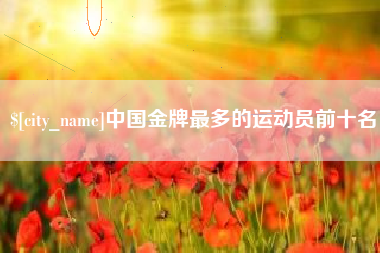 祁阳中国金牌最多的运动员前十名